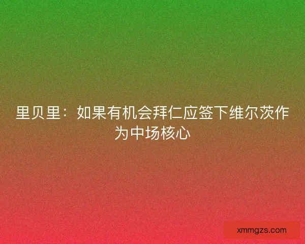 里贝里：如果有机会拜仁应签下维尔茨作为中场核心