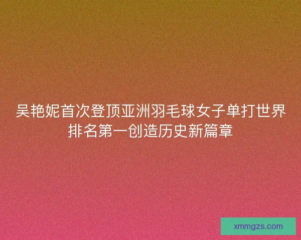 吴艳妮首次登顶亚洲羽毛球女子单打世界排名第一创造历史新篇章