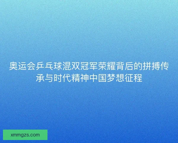 奥运会乒乓球混双冠军荣耀背后的拼搏传承与时代精神中国梦想征程