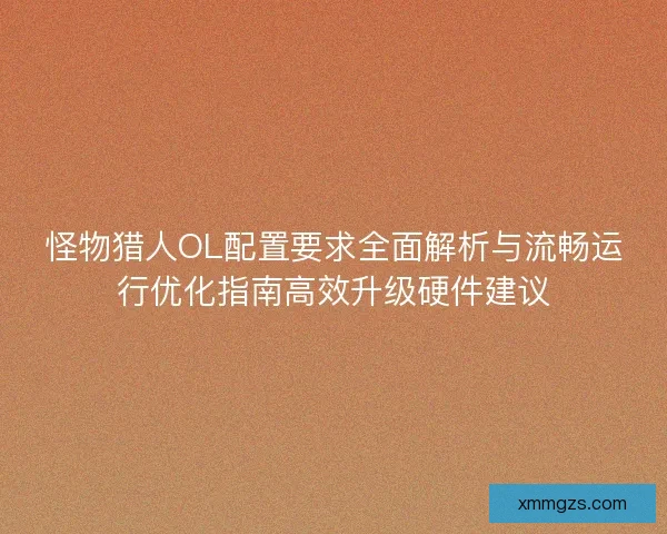 怪物猎人OL配置要求全面解析与流畅运行优化指南高效升级硬件建议