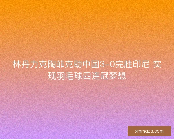 林丹力克陶菲克助中国3-0完胜印尼 实现羽毛球四连冠梦想