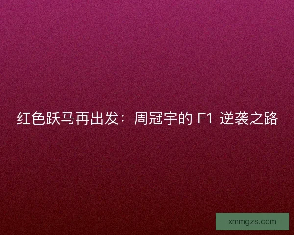红色跃马再出发：周冠宇的 F1 逆袭之路