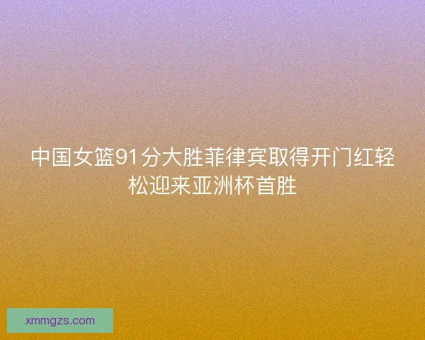 中国女篮91分大胜菲律宾取得开门红轻松迎来亚洲杯首胜