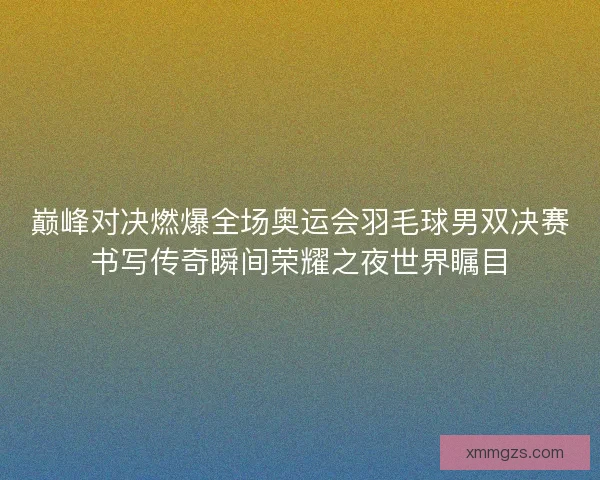 巅峰对决燃爆全场奥运会羽毛球男双决赛书写传奇瞬间荣耀之夜世界瞩目