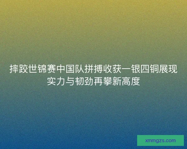 摔跤世锦赛中国队拼搏收获一银四铜展现实力与韧劲再攀新高度