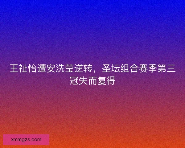 王祉怡遭安洗莹逆转，圣坛组合赛季第三冠失而复得