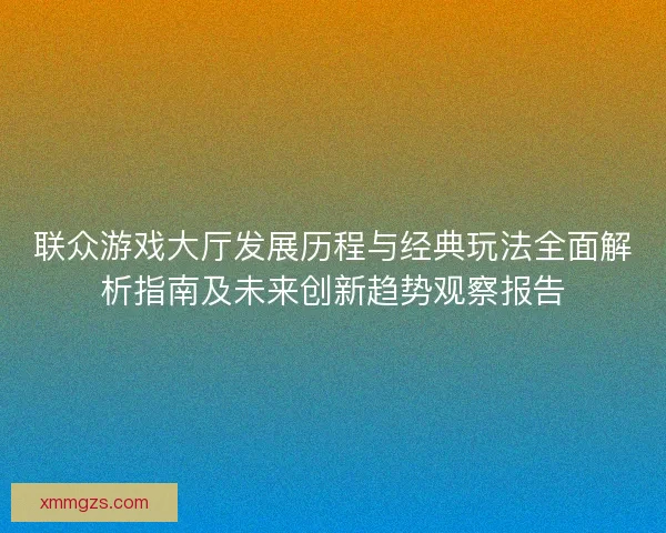 联众游戏大厅发展历程与经典玩法全面解析指南及未来创新趋势观察报告