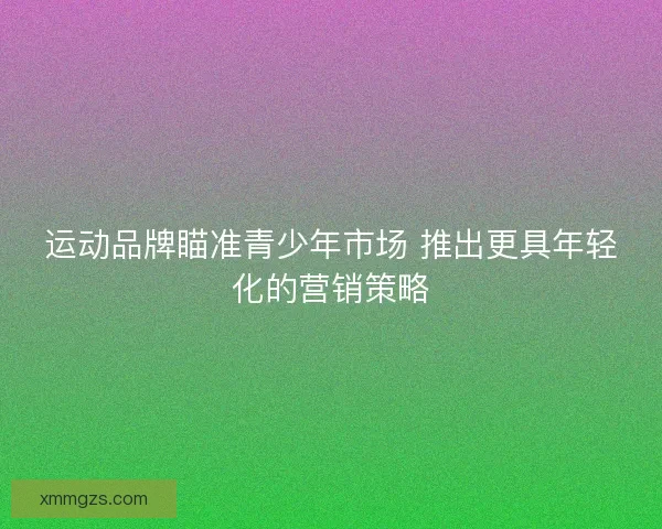 运动品牌瞄准青少年市场 推出更具年轻化的营销策略