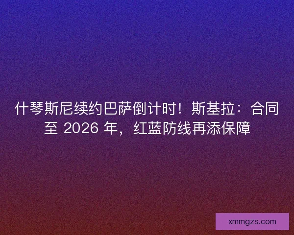 什琴斯尼续约巴萨倒计时！斯基拉：合同至 2026 年，红蓝防线再添保障
