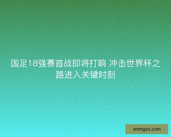 国足18强赛首战即将打响 冲击世界杯之路进入关键时刻