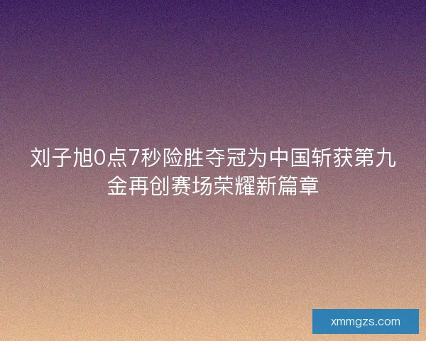 刘子旭0点7秒险胜夺冠为中国斩获第九金再创赛场荣耀新篇章 刘子旭0点7秒险胜夺冠为中国斩获第九金再创赛场荣耀新篇章
