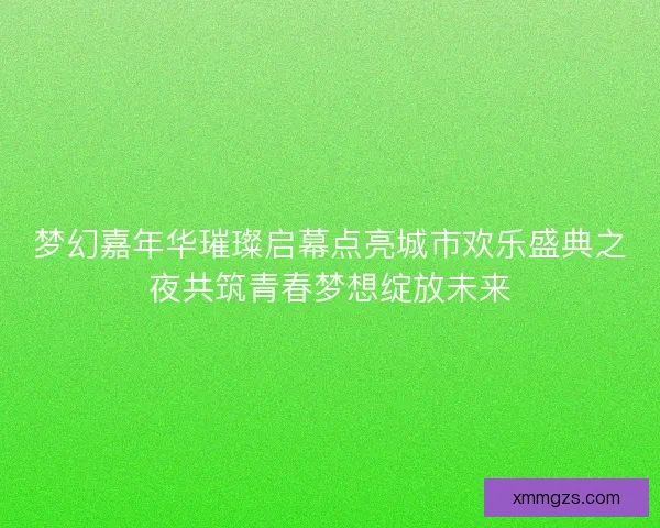 梦幻嘉年华璀璨启幕点亮城市欢乐盛典之夜共筑青春梦想绽放未来