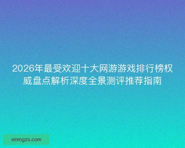 2026年最受欢迎十大网游游戏排行榜权威盘点解析深度全景测评推荐指南 2026年最受欢迎十大网游游戏排行榜权威盘点解析深度全景测评推荐指南