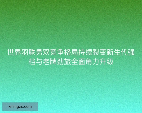 世界羽联男双竞争格局持续裂变新生代强档与老牌劲旅全面角力升级 世界羽联男双竞争格局持续裂变新生代强档与老牌劲旅全面角力升级