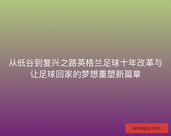 从低谷到复兴之路英格兰足球十年改革与让足球回家的梦想重塑新篇章 从低谷到复兴之路英格兰足球十年改革与让足球回家的梦想重塑新篇章