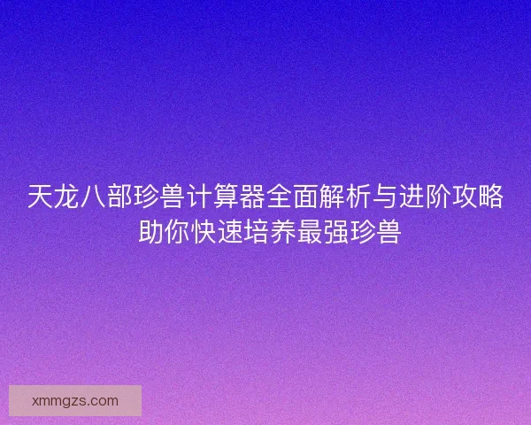 天龙八部珍兽计算器全面解析与进阶攻略 助你快速培养最强珍兽 天龙八部珍兽计算器全面解析与进阶攻略 助你快速培养最强珍兽