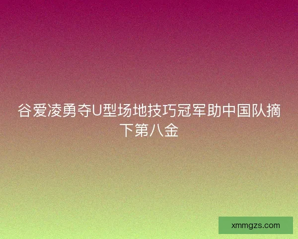 谷爱凌勇夺U型场地技巧冠军助中国队摘下第八金 谷爱凌勇夺U型场地技巧冠军助中国队摘下第八金