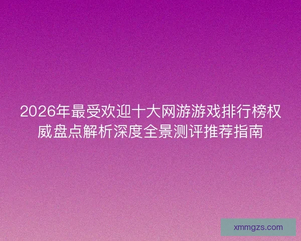 2026年最受欢迎十大网游游戏排行榜权威盘点解析深度全景测评推荐指南