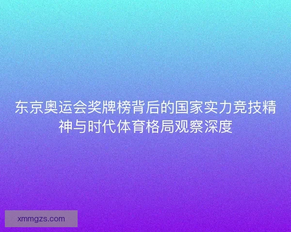 东京奥运会奖牌榜背后的国家实力竞技精神与时代体育格局观察深度 东京奥运会奖牌榜背后的国家实力竞技精神与时代体育格局观察深度