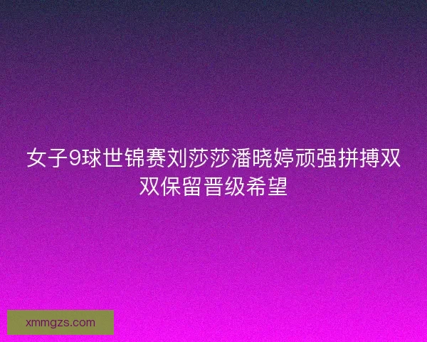 女子9球世锦赛刘莎莎潘晓婷顽强拼搏双双保留晋级希望