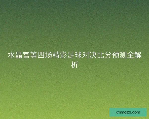 水晶宫等四场精彩足球对决比分预测全解析 水晶宫等四场精彩足球对决比分预测全解析