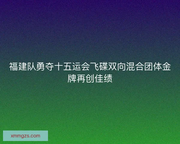 福建队勇夺十五运会飞碟双向混合团体金牌再创佳绩