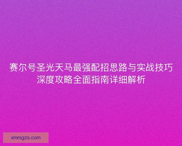 赛尔号圣光天马最强配招思路与实战技巧深度攻略全面指南详细解析 赛尔号圣光天马最强配招思路与实战技巧深度攻略全面指南详细解析