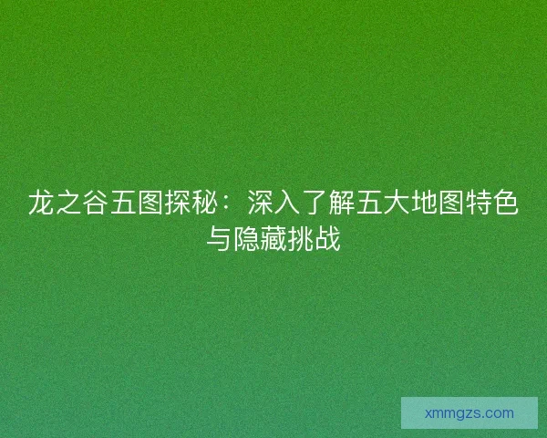 龙之谷五图探秘：深入了解五大地图特色与隐藏挑战