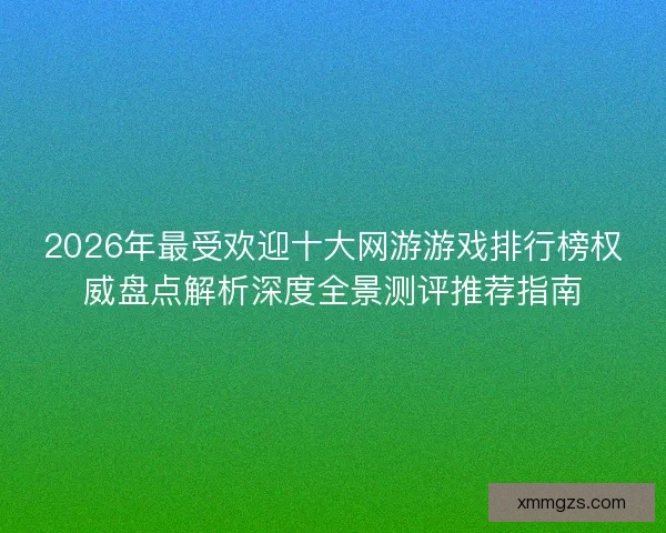 2026年最受欢迎十大网游游戏排行榜权威盘点解析深度全景测评推荐指南