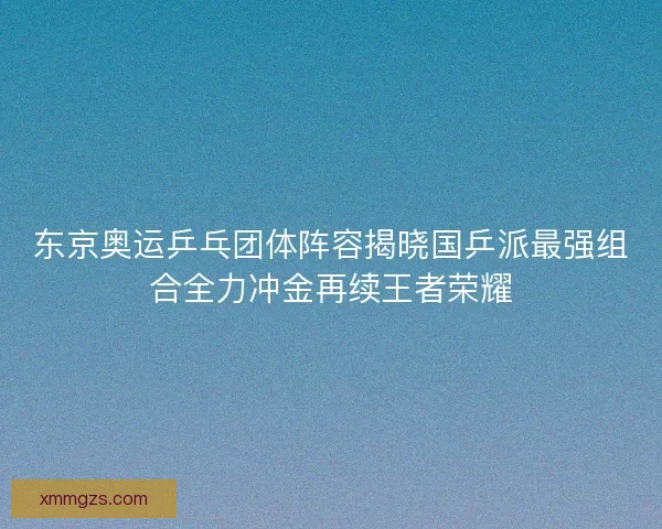 东京奥运乒乓团体阵容揭晓国乒派最强组合全力冲金再续王者荣耀