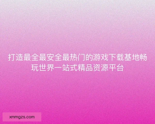 打造最全最安全最热门的游戏下载基地畅玩世界一站式精品资源平台