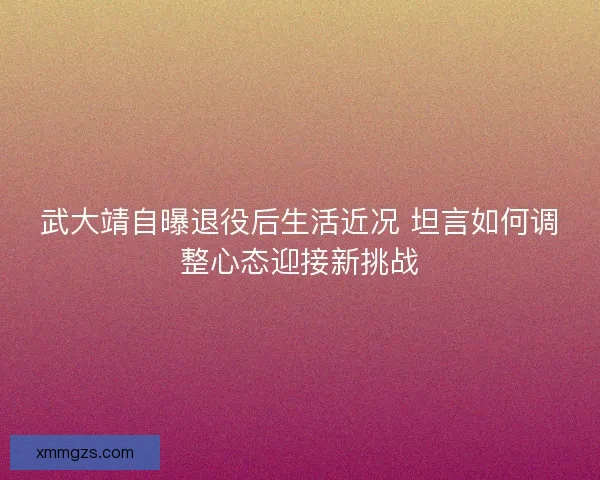 武大靖自曝退役后生活近况 坦言如何调整心态迎接新挑战