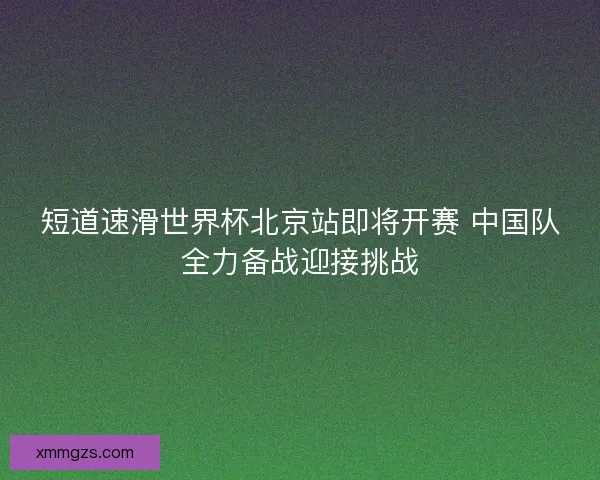 短道速滑世界杯北京站即将开赛 中国队全力备战迎接挑战