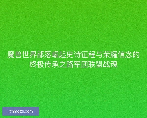 魔兽世界部落崛起史诗征程与荣耀信念的终极传承之路军团联盟战魂