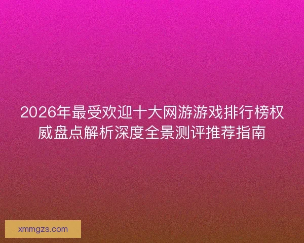 2026年最受欢迎十大网游游戏排行榜权威盘点解析深度全景测评推荐指南