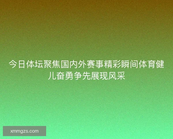 今日体坛聚焦国内外赛事精彩瞬间体育健儿奋勇争先展现风采