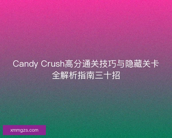 Candy Crush高分通关技巧与隐藏关卡全解析指南三十招