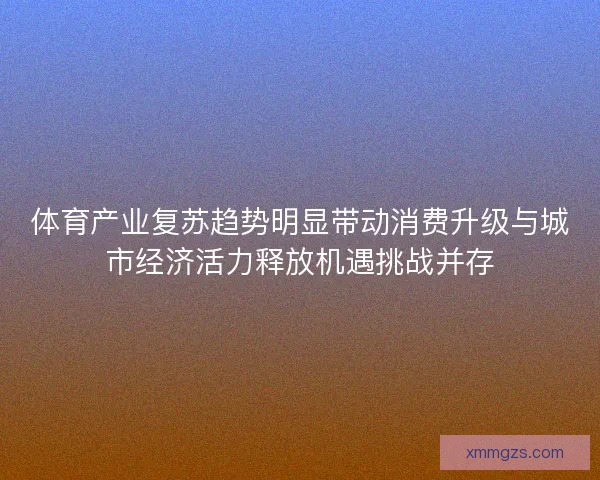 体育产业复苏趋势明显带动消费升级与城市经济活力释放机遇挑战并存