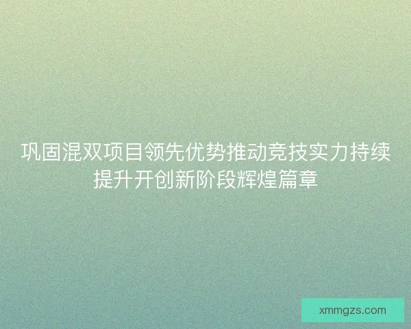 巩固混双项目领先优势推动竞技实力持续提升开创新阶段辉煌篇章